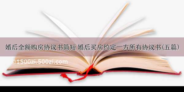 婚后全额购房协议书简短 婚后买房约定一方所有协议书(五篇)