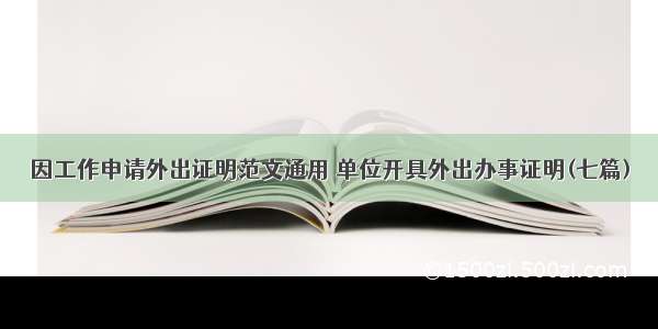 因工作申请外出证明范文通用 单位开具外出办事证明(七篇)