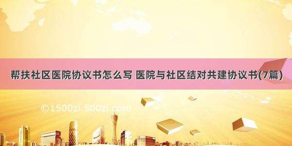 帮扶社区医院协议书怎么写 医院与社区结对共建协议书(7篇)