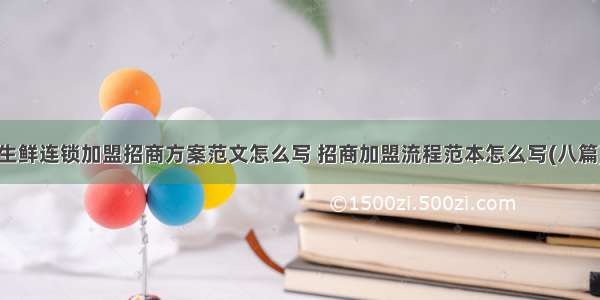 生鲜连锁加盟招商方案范文怎么写 招商加盟流程范本怎么写(八篇)