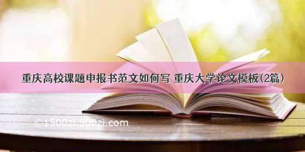 重庆高校课题申报书范文如何写 重庆大学论文模板(2篇)