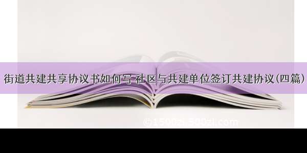 街道共建共享协议书如何写 社区与共建单位签订共建协议(四篇)