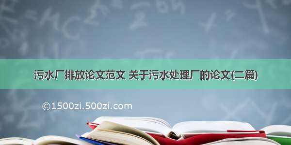 污水厂排放论文范文 关于污水处理厂的论文(二篇)