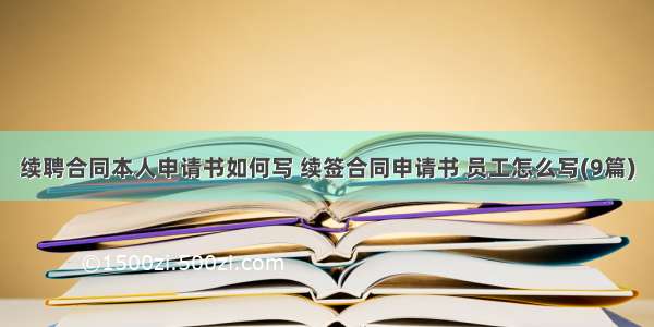 续聘合同本人申请书如何写 续签合同申请书 员工怎么写(9篇)