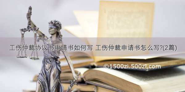 工伤仲裁协议书申请书如何写 工伤仲裁申请书怎么写?(2篇)