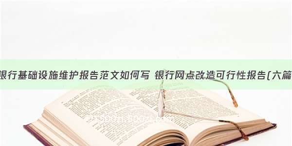 银行基础设施维护报告范文如何写 银行网点改造可行性报告(六篇)