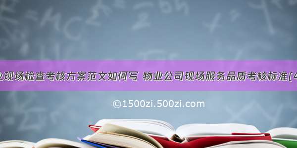 物业现场检查考核方案范文如何写 物业公司现场服务品质考核标准(4篇)