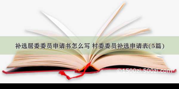 补选居委委员申请书怎么写 村委委员补选申请表(5篇)