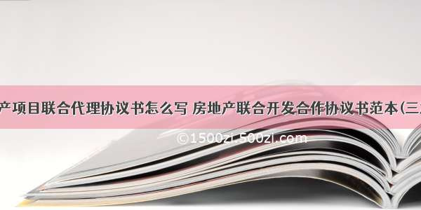 房产项目联合代理协议书怎么写 房地产联合开发合作协议书范本(三篇)