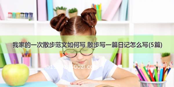 我家的一次散步范文如何写 散步写一篇日记怎么写(5篇)