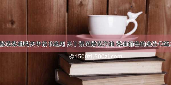 散装柴油购买申请书通用 关于规范散装汽油 柴油销售的通告(2篇)