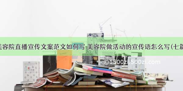 美容院直播宣传文案范文如何写 美容院做活动的宣传语怎么写(七篇)