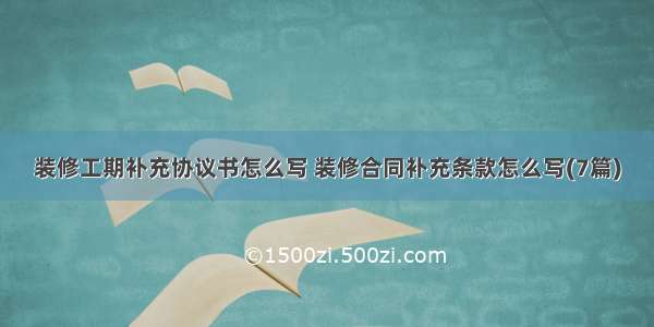 装修工期补充协议书怎么写 装修合同补充条款怎么写(7篇)