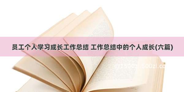 员工个人学习成长工作总结 工作总结中的个人成长(六篇)