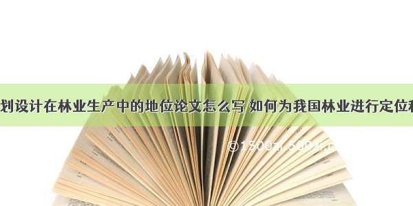 林业调查规划设计在林业生产中的地位论文怎么写 如何为我国林业进行定位和评价(6篇)