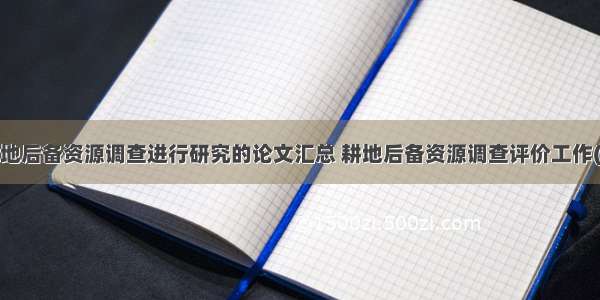 对耕地后备资源调查进行研究的论文汇总 耕地后备资源调查评价工作(4篇)