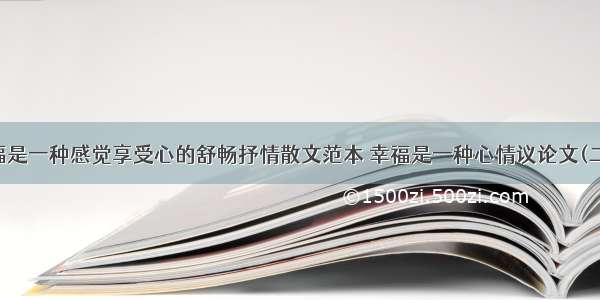 幸福是一种感觉享受心的舒畅抒情散文范本 幸福是一种心情议论文(二篇)