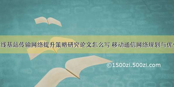 电信网络无线基站传输网络提升策略研究论文怎么写 移动通信网络规划与优化论文(8篇)