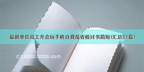 最新单位员工开会玩手机自我反省检讨书简短(汇总11篇)