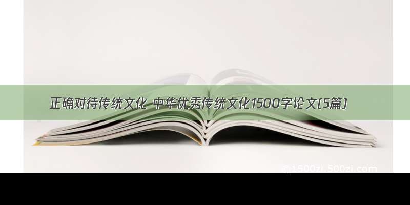 正确对待传统文化 中华优秀传统文化1500字论文(5篇)