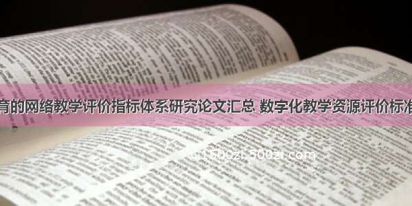 现代远程教育的网络教学评价指标体系研究论文汇总 数字化教学资源评价标准中的教育性