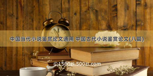 中国当代小说鉴赏论文通用 中国古代小说鉴赏论文(八篇)