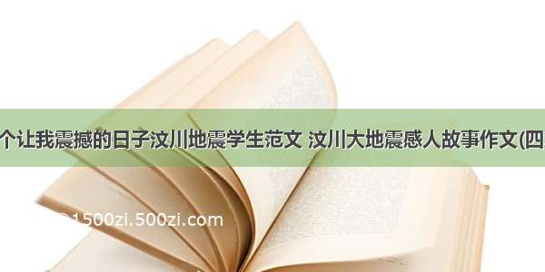 一个让我震撼的日子汶川地震学生范文 汶川大地震感人故事作文(四篇)