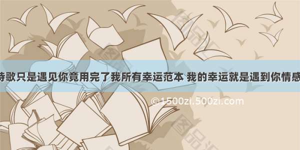 爱情散文诗歌只是遇见你竟用完了我所有幸运范本 我的幸运就是遇到你情感美文(3篇)