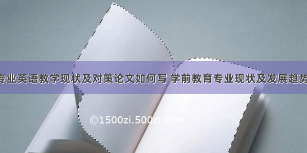 学前教育专业英语教学现状及对策论文如何写 学前教育专业现状及发展趋势论文(3篇)