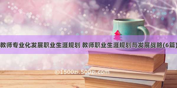 教师专业化发展职业生涯规划 教师职业生涯规划与发展战略(6篇)