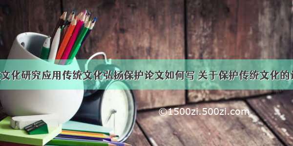 中国传统文化研究应用传统文化弘扬保护论文如何写 关于保护传统文化的论文(2篇)