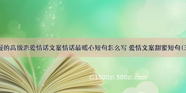 浪漫的高级恋爱情话文案情话最暖心短句怎么写 爱情文案甜蜜短句(3篇)