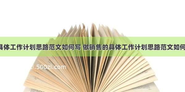 做销售的具体工作计划思路范文如何写 做销售的具体工作计划思路范文如何写啊(9篇)