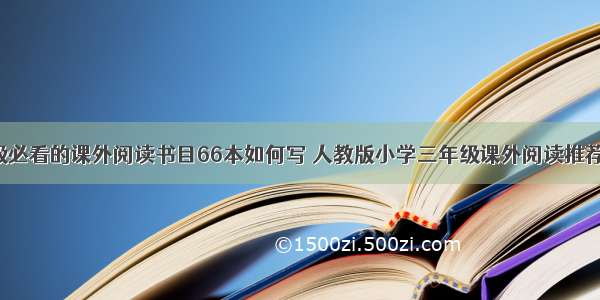 小学三年级必看的课外阅读书目66本如何写 人教版小学三年级课外阅读推荐书目(2篇)