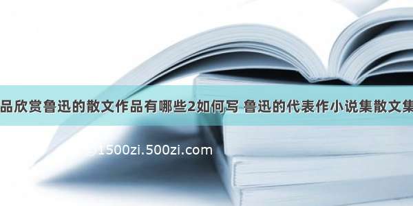 鲁迅散文作品欣赏鲁迅的散文作品有哪些2如何写 鲁迅的代表作小说集散文集散文诗集杂