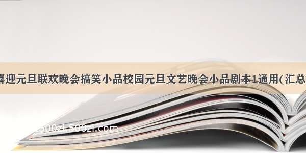 最新喜迎元旦联欢晚会搞笑小品校园元旦文艺晚会小品剧本1通用(汇总20篇)