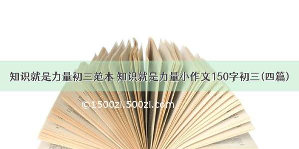 知识就是力量初三范本 知识就是力量小作文150字初三(四篇)