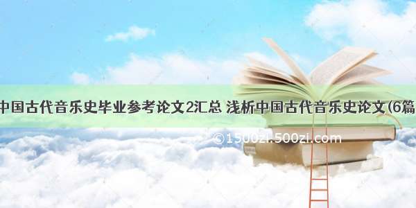 中国古代音乐史毕业参考论文2汇总 浅析中国古代音乐史论文(6篇)