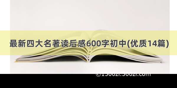 最新四大名著读后感600字初中(优质14篇)