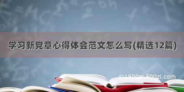 学习新党章心得体会范文怎么写(精选12篇)