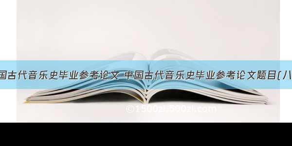 中国古代音乐史毕业参考论文 中国古代音乐史毕业参考论文题目(八篇)