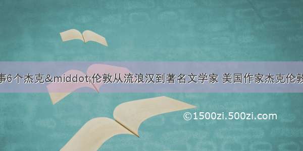 中外励志故事6个杰克·伦敦从流浪汉到著名文学家 美国作家杰克伦敦的故事(7篇)