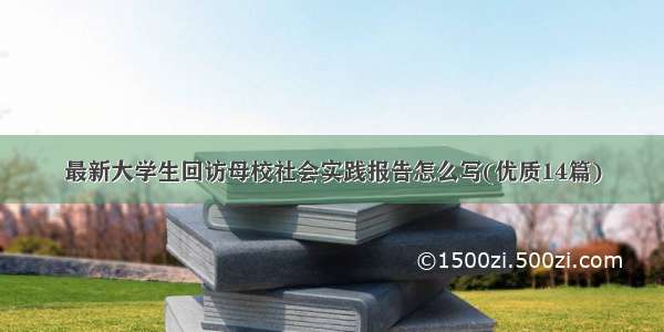 最新大学生回访母校社会实践报告怎么写(优质14篇)