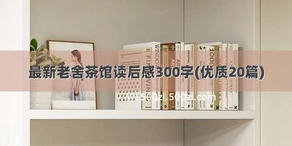 最新老舍茶馆读后感300字(优质20篇)