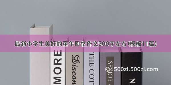 最新小学生美好的童年回忆作文500字左右(模板11篇)