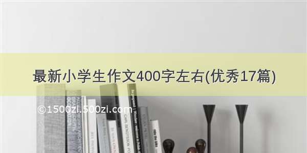 最新小学生作文400字左右(优秀17篇)