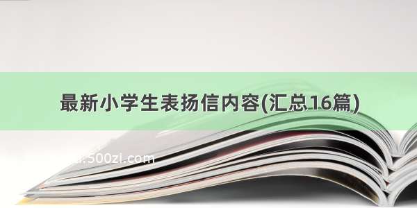 最新小学生表扬信内容(汇总16篇)