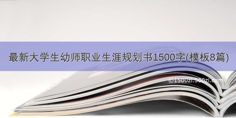 最新大学生幼师职业生涯规划书1500字(模板8篇)