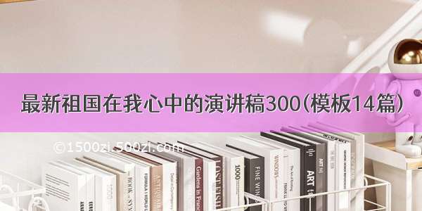 最新祖国在我心中的演讲稿300(模板14篇)