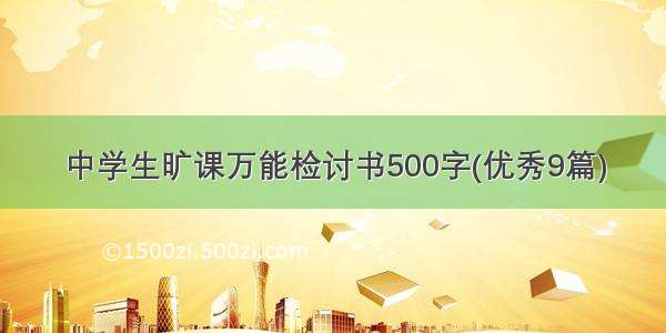 中学生旷课万能检讨书500字(优秀9篇)